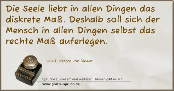 Spruch Visualisierung: Die Seele liebt in allen Dingen das diskrete Maß.
Deshalb soll sich der Mensch in allen Dingen
selbst das rechte Maß auferlegen.