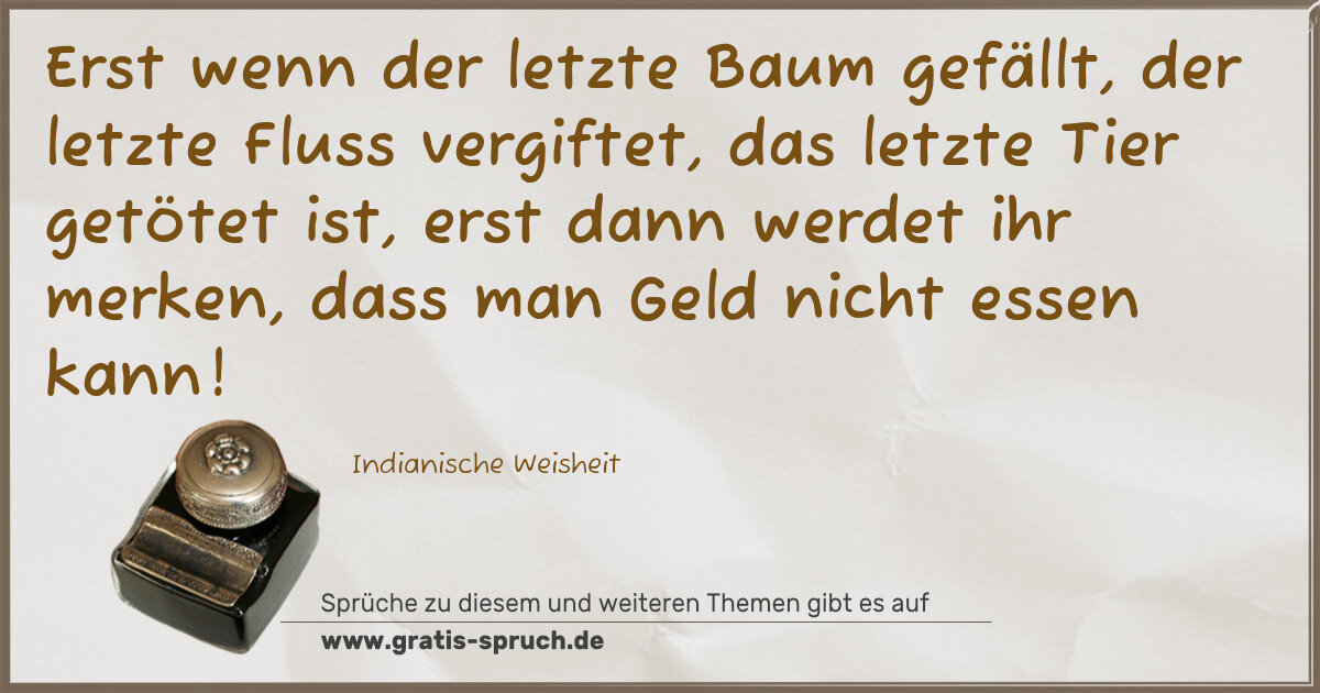 Spruchbild: Erst wenn der letzte Baum gefällt, der letzte Fluss vergiftet, das letzte Tier getötet ist …