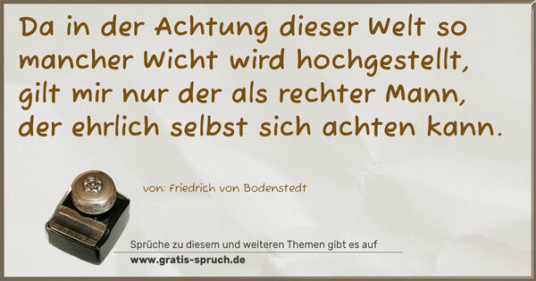 Spruch Visualisierung: Da in der Achtung dieser Welt
so mancher Wicht wird hochgestellt,
gilt mir nur der als rechter Mann,
der ehrlich selbst sich achten kann.