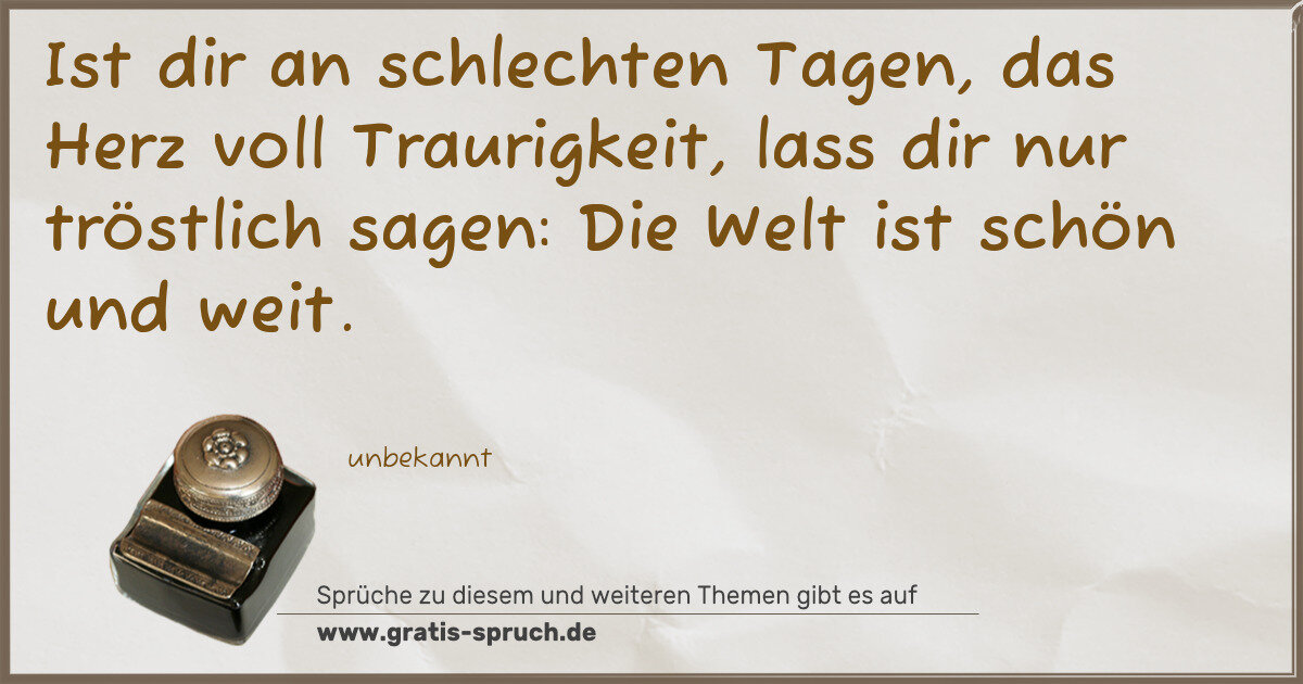 Spruchbild: Ist dir an schlechten Tagen, das Herz voll Traurigkeit, lass dir nur tröstlich sagen: Die …