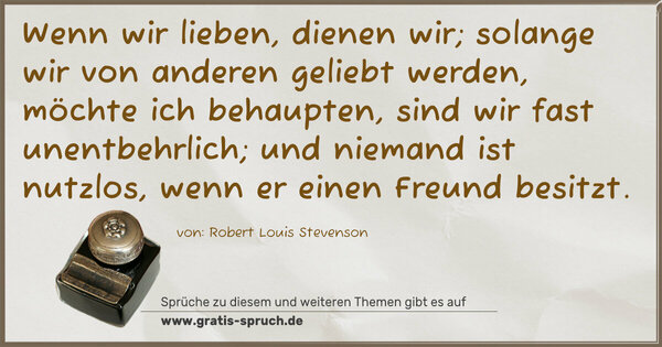 Spruch Visualisierung: Wenn wir lieben, dienen wir;
solange wir von anderen geliebt werden,
möchte ich behaupten, sind wir fast unentbehrlich;
und niemand ist nutzlos, wenn er einen Freund besitzt.