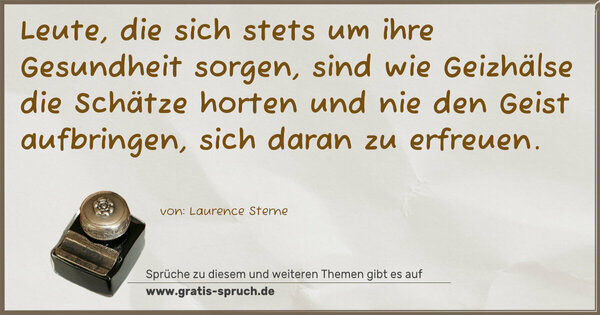 Spruch Visualisierung: Leute, die sich stets um ihre Gesundheit sorgen,
sind wie Geizhälse die Schätze horten
und nie den Geist aufbringen, sich daran zu erfreuen.