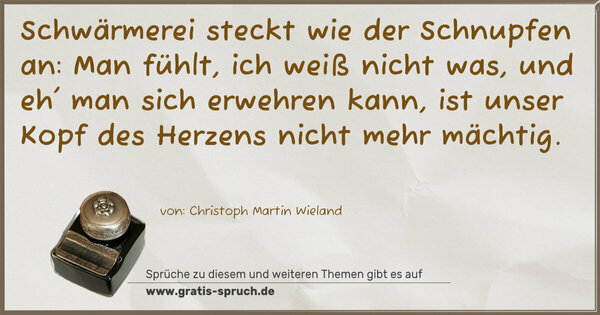 Spruch Visualisierung: Schwärmerei steckt wie der Schnupfen an:
Man fühlt, ich weiß nicht was, und eh' man sich erwehren kann, ist unser Kopf des Herzens nicht mehr mächtig.