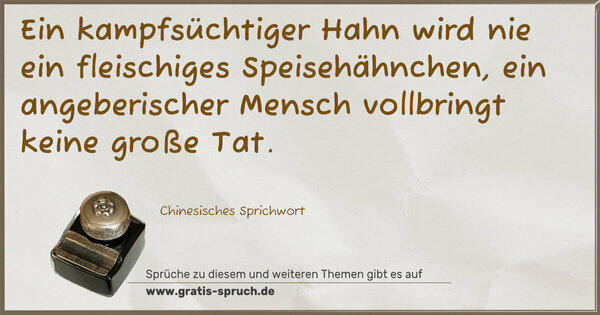 Spruch Visualisierung: Ein kampfsüchtiger Hahn wird nie ein fleischiges Speisehähnchen,
ein angeberischer Mensch vollbringt keine große Tat.