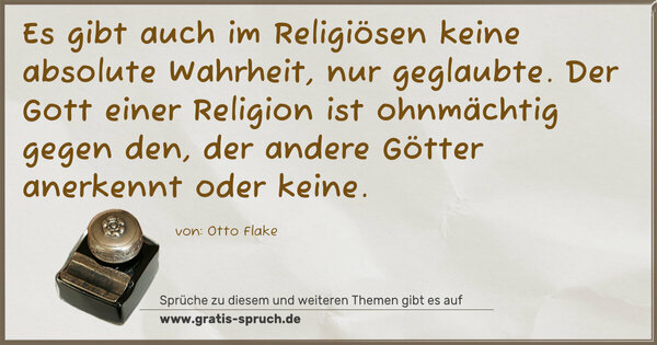 Spruch Visualisierung: Es gibt auch im Religiösen keine absolute Wahrheit,
nur geglaubte. Der Gott einer Religion ist ohnmächtig gegen den, der andere Götter anerkennt oder keine.
