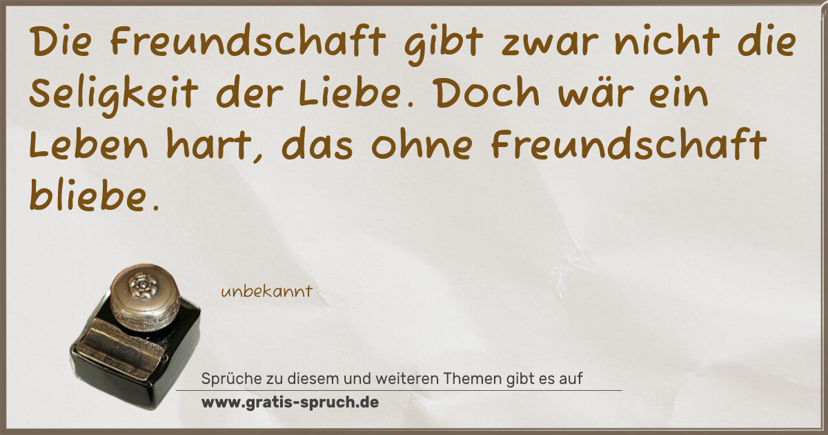 Spruchbild: Die Freundschaft gibt zwar nicht die Seligkeit der Liebe. Doch wär ein Leben hart, das ohn …