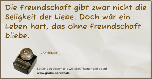 Spruch Visualisierung: Die Freundschaft gibt zwar nicht
die Seligkeit der Liebe.
Doch wär ein Leben hart,
das ohne Freundschaft bliebe.