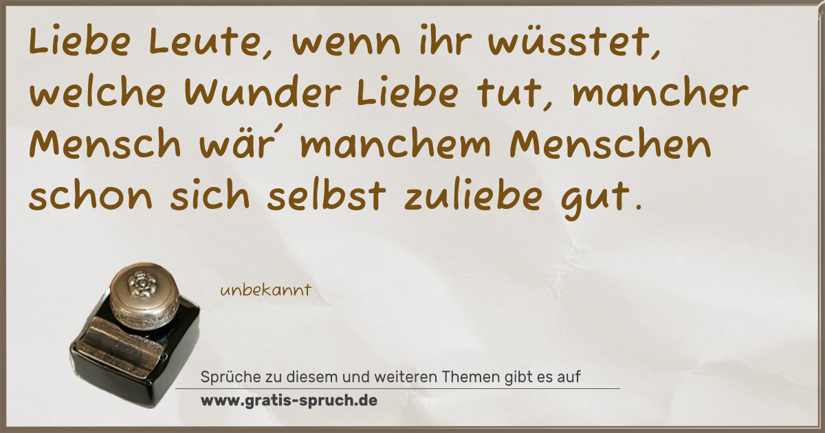 Spruchbild: Liebe Leute, wenn ihr wüsstet, welche Wunder Liebe tut, mancher Mensch wär' manchem Mensch …