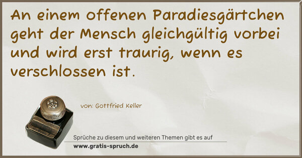 Spruch Visualisierung: An einem offenen Paradiesgärtchen
geht der Mensch gleichgültig vorbei
und wird erst traurig,
wenn es verschlossen ist.