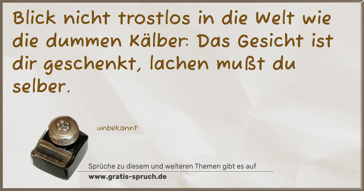 Spruchbild: Blick nicht trostlos in die Welt wie die dummen Kälber: Das Gesicht ist dir geschenkt, lac …
