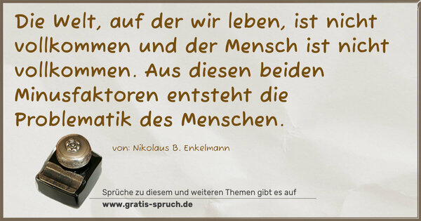 Spruch Visualisierung: Die Welt, auf der wir leben, ist nicht vollkommen
und der Mensch ist nicht vollkommen.
Aus diesen beiden Minusfaktoren
entsteht die Problematik des Menschen.
