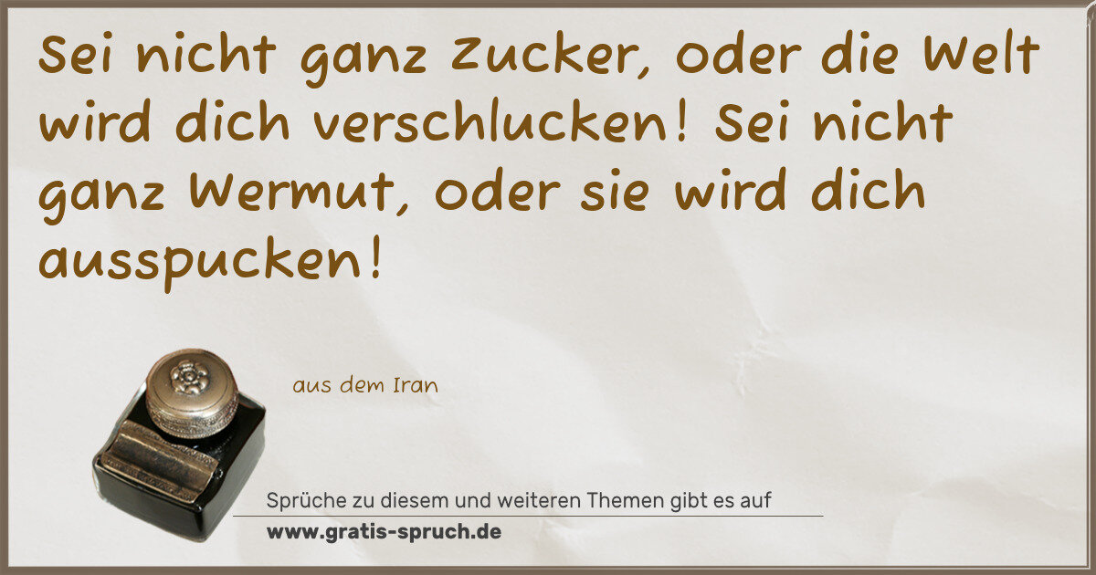 Spruchbild: Sei nicht ganz Zucker, oder die Welt wird dich verschlucken! Sei nicht ganz Wermut, oder s …
