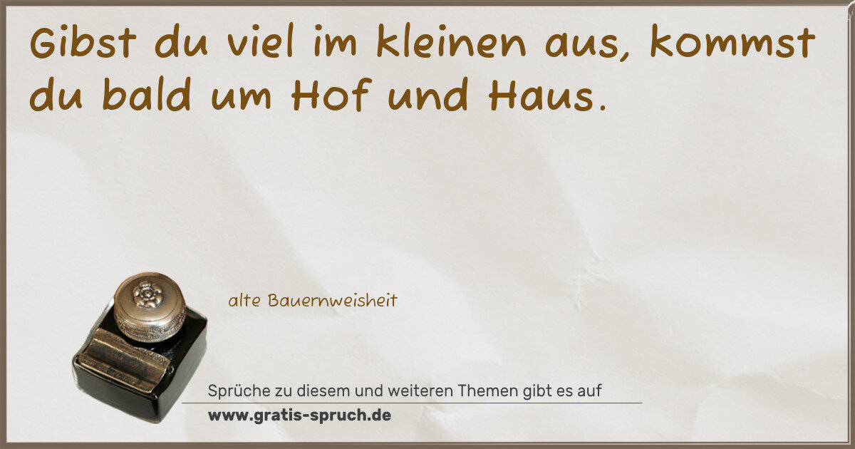 Spruchbild: Gibst du viel im kleinen aus, kommst du bald um Hof und Haus.