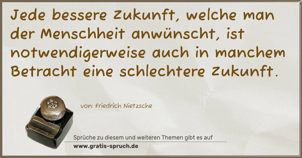 Spruch Visualisierung: Jede bessere Zukunft, welche man der Menschheit anwünscht,
ist notwendigerweise auch in manchem Betracht eine schlechtere Zukunft.