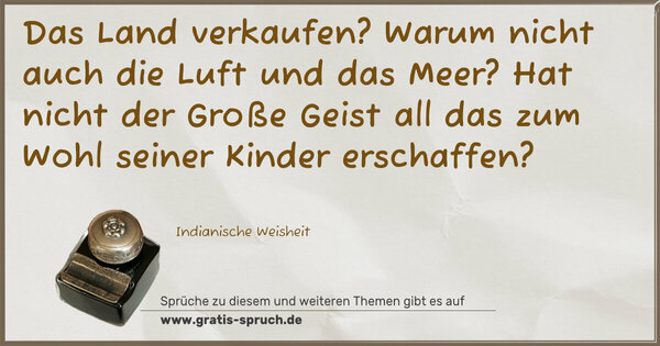 Spruch Visualisierung: Das Land verkaufen?
Warum nicht auch die Luft und das Meer?
Hat nicht der Große Geist all das
zum Wohl seiner Kinder erschaffen?
