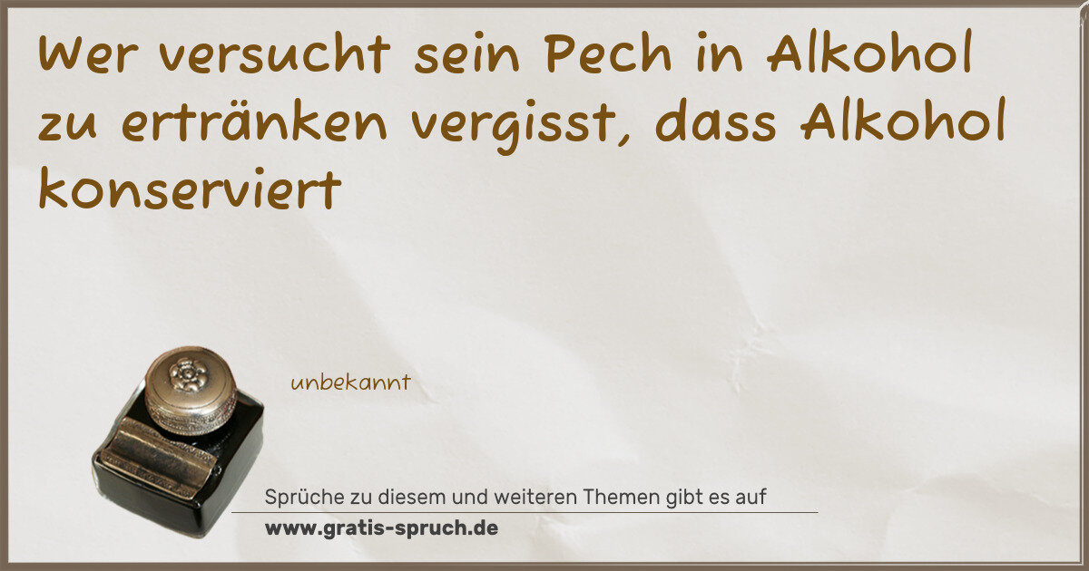Spruchbild: Wer versucht sein Pech in Alkohol zu ertränken vergisst, dass Alkohol konserviert