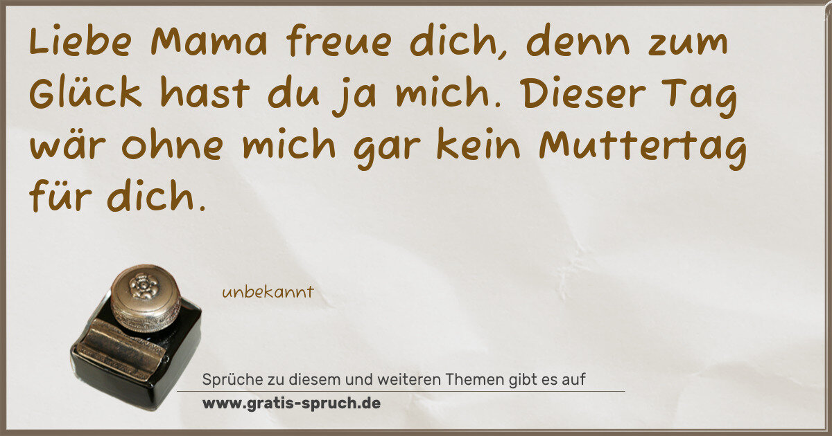 Spruchbild: Liebe Mama freue dich, denn zum Glück hast du ja mich. Dieser Tag wär ohne mich gar kein M …