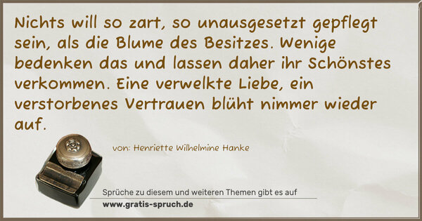 Spruch Visualisierung: Nichts will so zart, so unausgesetzt gepflegt sein, als die Blume des Besitzes. Wenige bedenken das und lassen daher ihr Schönstes verkommen. Eine verwelkte Liebe, ein verstorbenes Vertrauen blüht nimmer wieder auf.