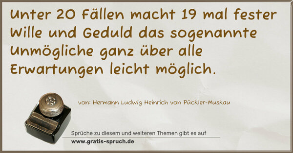 Spruch Visualisierung: Unter 20 Fällen macht 19 mal fester Wille und Geduld
das sogenannte Unmögliche ganz über alle Erwartungen
leicht möglich. 