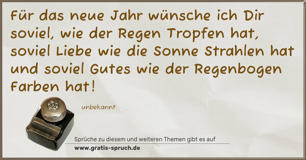 Spruch Visualisierung: Für das neue Jahr wünsche ich Dir soviel,
wie der Regen Tropfen hat,
soviel Liebe wie die Sonne Strahlen hat
und soviel Gutes wie der Regenbogen Farben hat!