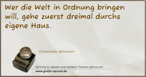 Spruch Visualisierung: Wer die Welt in Ordnung bringen will,
gehe zuerst dreimal durchs eigene Haus.