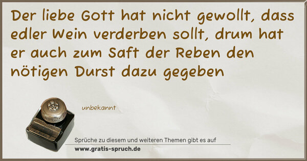 Spruch Visualisierung: Der liebe Gott hat nicht gewollt,
dass edler Wein verderben sollt,
drum hat er auch zum Saft der Reben
den nötigen Durst dazu gegeben