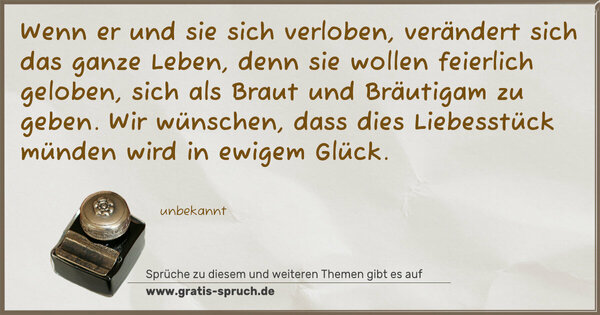 Spruch Visualisierung: Wenn er und sie sich verloben,
verändert sich das ganze Leben,
denn sie wollen feierlich geloben,
sich als Braut und Bräutigam zu geben.
Wir wünschen, dass dies Liebesstück
münden wird in ewigem Glück.