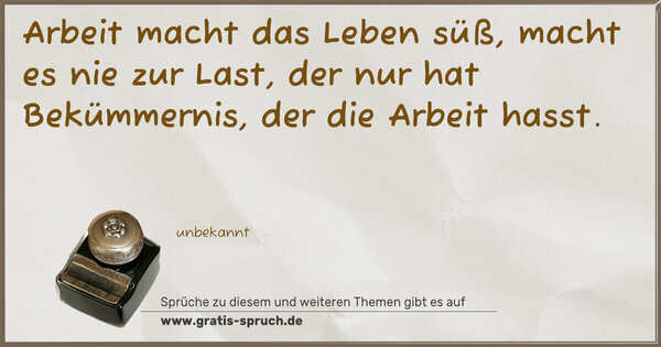 Spruch Visualisierung: Arbeit macht das Leben süß,
macht es nie zur Last,
der nur hat Bekümmernis,
der die Arbeit hasst.