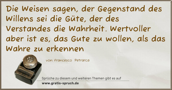 Spruch Visualisierung: Die Weisen sagen, der Gegenstand des Willens sei die Güte, der des Verstandes die Wahrheit.
Wertvoller aber ist es, das Gute zu wollen,
als das Wahre zu erkennen