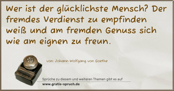 Spruch Visualisierung: Wer ist der glücklichste Mensch?
Der fremdes Verdienst zu empfinden weiß
und am fremden Genuss sich wie am eignen zu freun. 