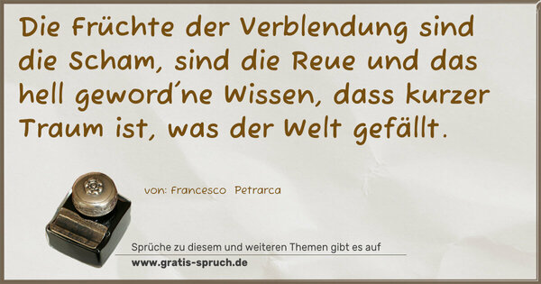 Spruch Visualisierung: Die Früchte der Verblendung sind die Scham,
sind die Reue und das hell geword'ne Wissen,
dass kurzer Traum ist, was der Welt gefällt.