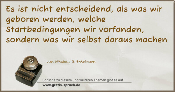 Spruch Visualisierung: Es ist nicht entscheidend,
als was wir geboren werden,
welche Startbedingungen wir vorfanden,
sondern was wir selbst daraus machen
