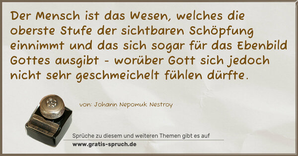 Spruch Visualisierung: Der Mensch ist das Wesen, welches die oberste Stufe der sichtbaren Schöpfung einnimmt und das sich sogar für das Ebenbild Gottes ausgibt - worüber Gott sich jedoch nicht sehr geschmeichelt fühlen dürfte.