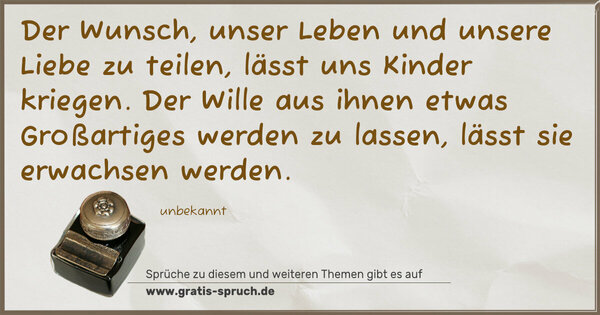 Spruch Visualisierung: Der Wunsch, unser Leben und unsere Liebe zu teilen,
lässt uns Kinder kriegen.
Der Wille aus ihnen etwas Großartiges werden zu lassen,
lässt sie erwachsen werden.