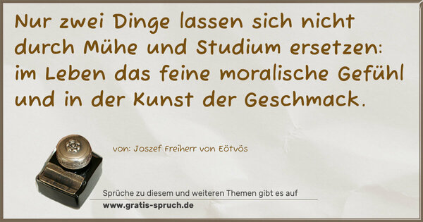 Spruch Visualisierung: Nur zwei Dinge lassen sich nicht durch Mühe und Studium ersetzen: im Leben das feine moralische Gefühl und in der Kunst der Geschmack.