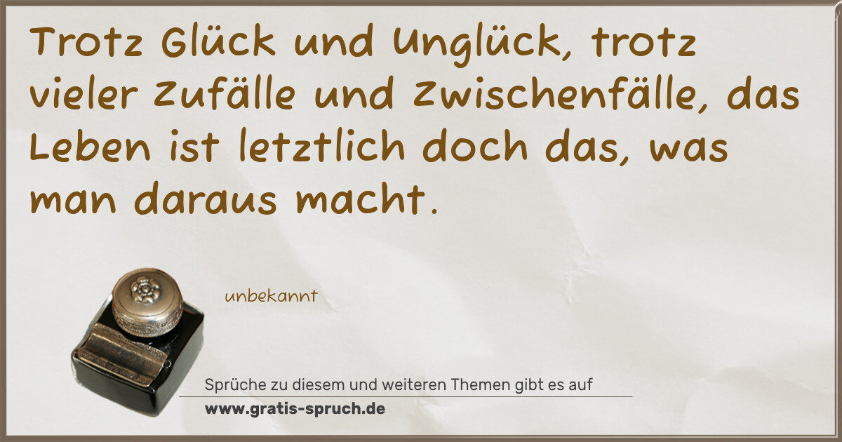 Spruchbild: Trotz Glück und Unglück, trotz vieler Zufälle und Zwischenfälle, das Leben ist letztlich d …