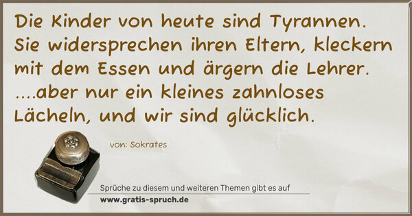 Spruch Visualisierung: Die Kinder von heute sind Tyrannen.
Sie widersprechen ihren Eltern,
kleckern mit dem Essen und ärgern die Lehrer.
....aber nur ein kleines zahnloses Lächeln,
und wir sind glücklich.
