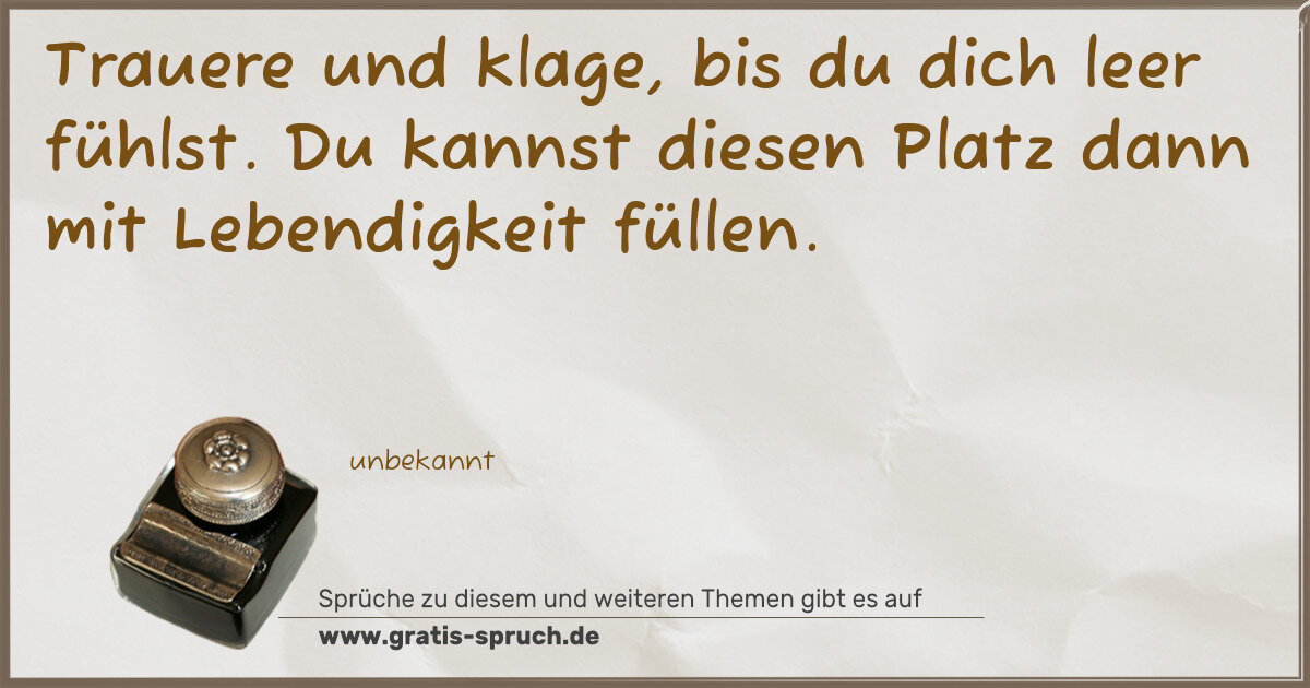 Spruchbild: Trauere und klage, bis du dich leer fühlst. Du kannst diesen Platz dann mit Lebendigkeit f …