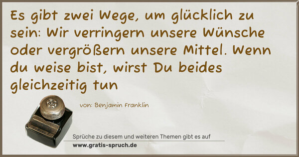 Spruch Visualisierung: Es gibt zwei Wege, um glücklich zu sein:
Wir verringern unsere Wünsche oder vergrößern unsere Mittel.
Wenn du weise bist, wirst Du beides gleichzeitig tun 