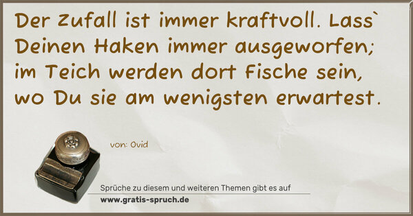 Spruch Visualisierung: Der Zufall ist immer kraftvoll.
Lass` Deinen Haken immer ausgeworfen; im Teich werden dort Fische sein, wo Du sie am wenigsten erwartest.