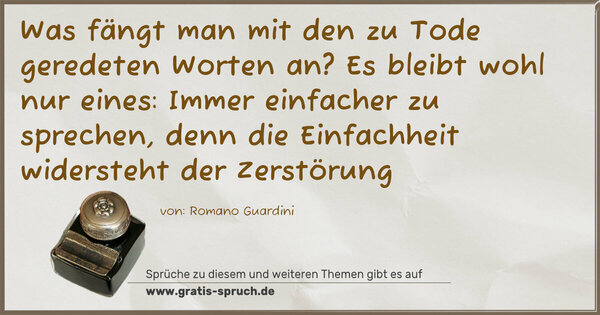 Spruch Visualisierung: Was fängt man mit den zu Tode geredeten Worten an?
Es bleibt wohl nur eines:
Immer einfacher zu sprechen,
denn die Einfachheit widersteht der Zerstörung