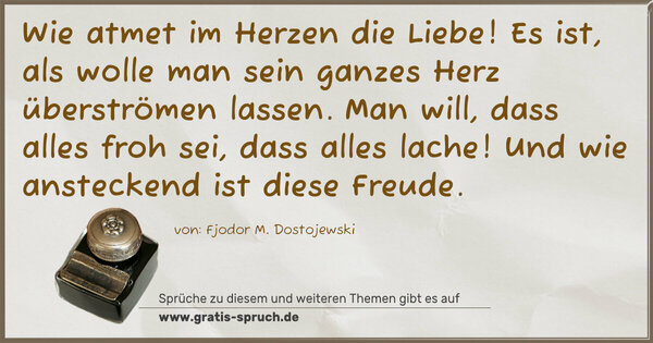 Spruch Visualisierung: Wie atmet im Herzen die Liebe!
Es ist, als wolle man sein ganzes Herz überströmen lassen.
Man will, dass alles froh sei, dass alles lache!
Und wie ansteckend ist diese Freude.