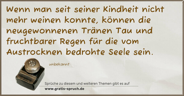 Spruch Visualisierung: Wenn man seit seiner Kindheit nicht mehr weinen konnte,
können die neugewonnenen Tränen Tau und fruchtbarer Regen
für die vom Austrocknen bedrohte Seele sein.