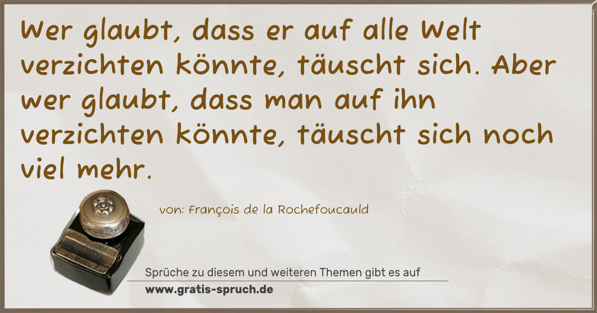 Spruchbild: Wer glaubt, dass er auf alle Welt verzichten könnte, täuscht sich. Aber wer glaubt, dass m …