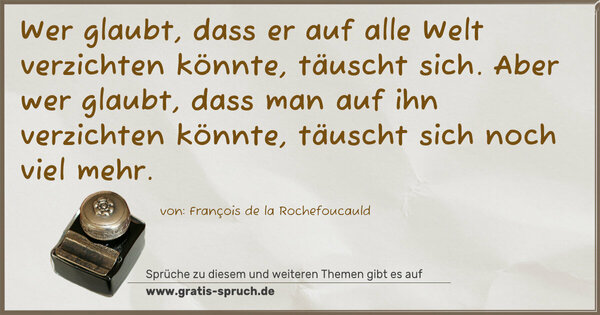 Spruch Visualisierung: Wer glaubt, dass er auf alle Welt verzichten könnte,
täuscht sich.
Aber wer glaubt, dass man auf ihn verzichten könnte,
täuscht sich noch viel mehr.