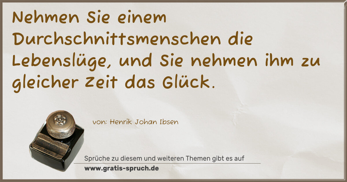 Spruchbild: Nehmen Sie einem Durchschnittsmenschen die Lebenslüge, und Sie nehmen ihm zu gleicher Zeit …