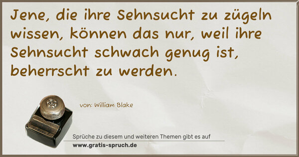 Spruch Visualisierung: Jene, die ihre Sehnsucht zu zügeln wissen,
können das nur,
weil ihre Sehnsucht schwach genug ist,
beherrscht zu werden.