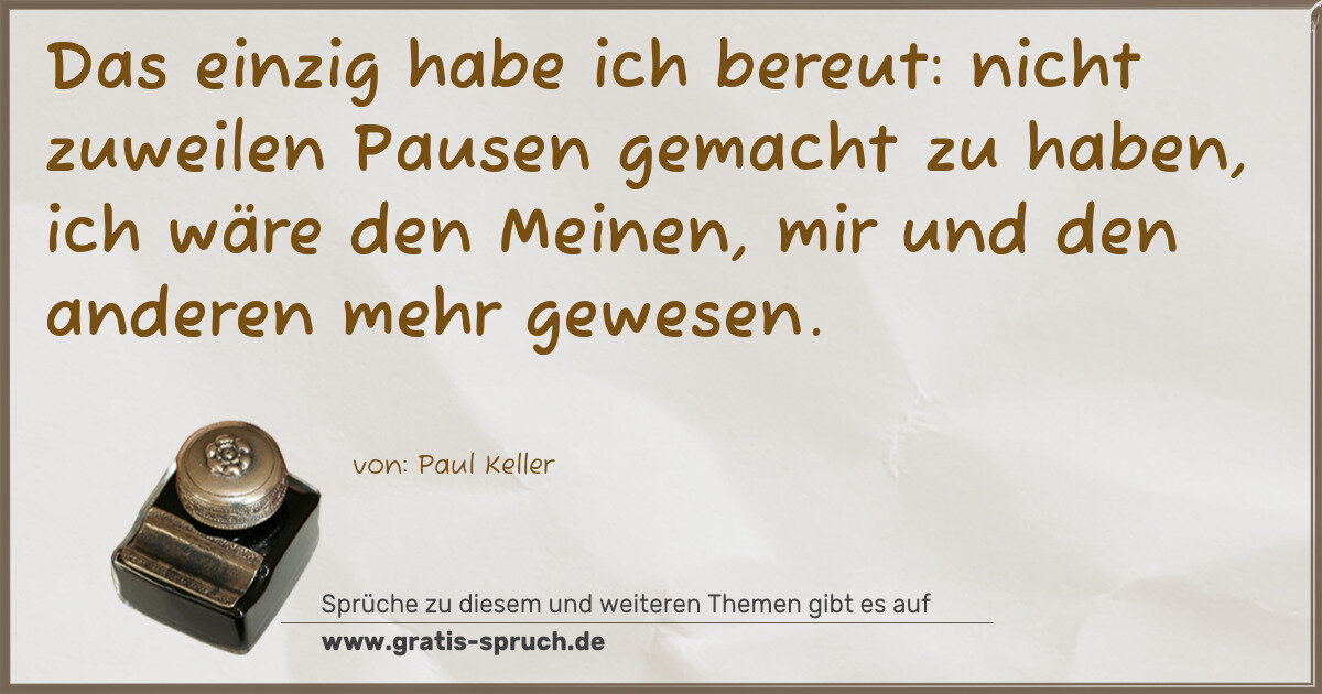 Spruchbild: Das einzig habe ich bereut: nicht zuweilen Pausen gemacht zu haben, ich wäre den Meinen, m …
