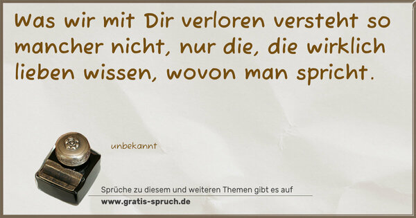 Spruch Visualisierung: Was wir mit Dir verloren
versteht so mancher nicht,
nur die, die wirklich lieben
wissen, wovon man spricht.