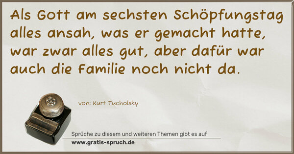 Spruch Visualisierung: Als Gott am sechsten Schöpfungstag alles ansah,
was er gemacht hatte, war zwar alles gut,
aber dafür war auch die Familie noch nicht da.